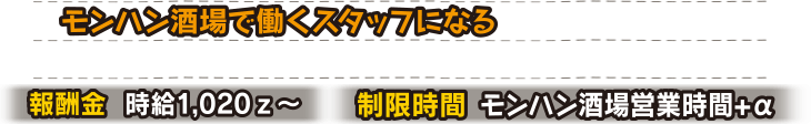 モンハン酒場のスタッフになる。時給：1,020z～　制限時間：モンハン酒場営業時間+α